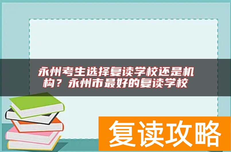 永州考生选择复读学校还是机构？永州市最好的复读学校